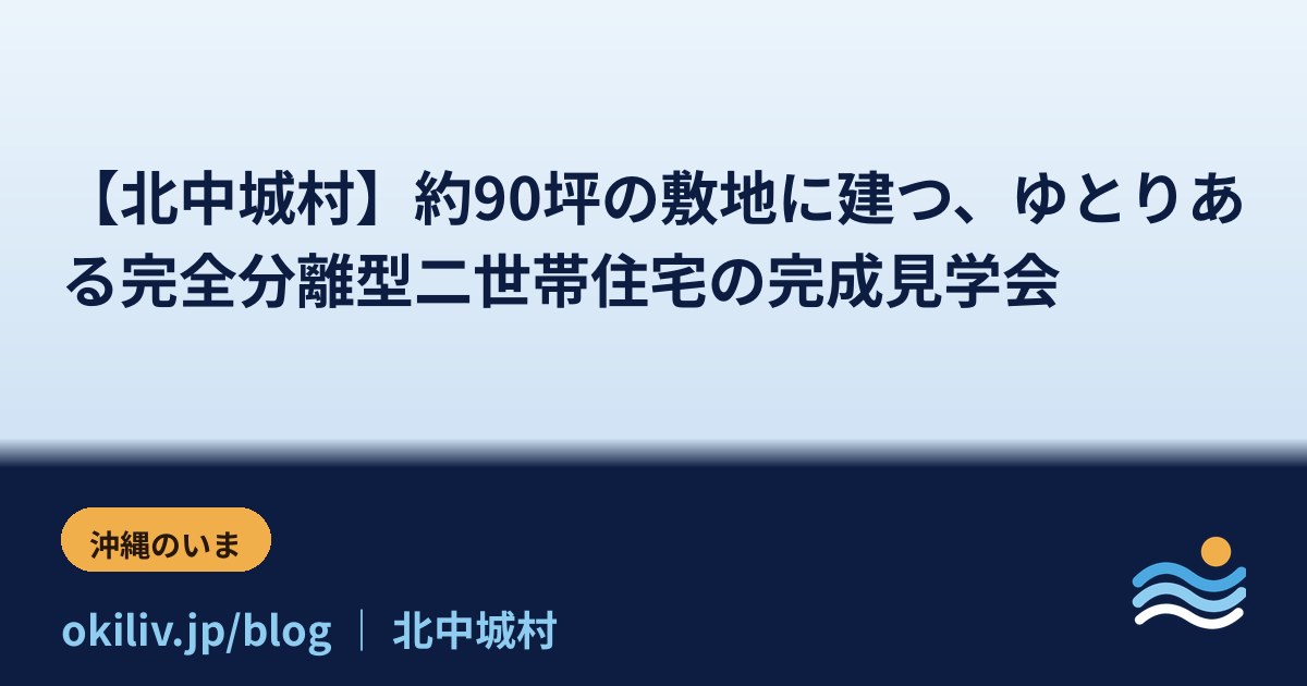 【北中城村】約90坪の敷地に建つ、ゆとりある完全分離型二世帯住宅の完成見学会