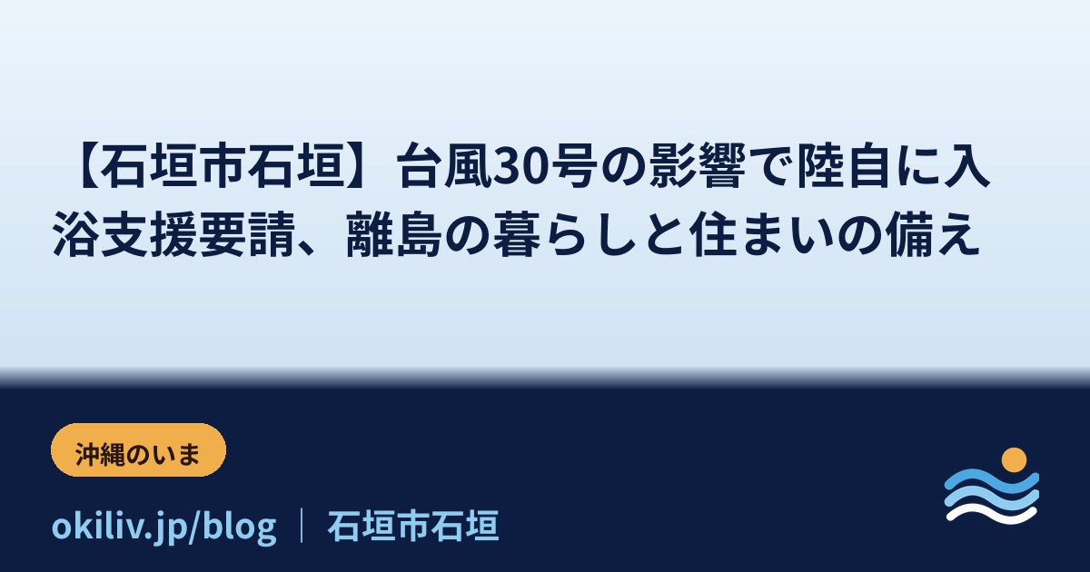 【石垣市石垣】台風30号の影響で陸自に入浴支援要請、離島の暮らしと住まいの備え